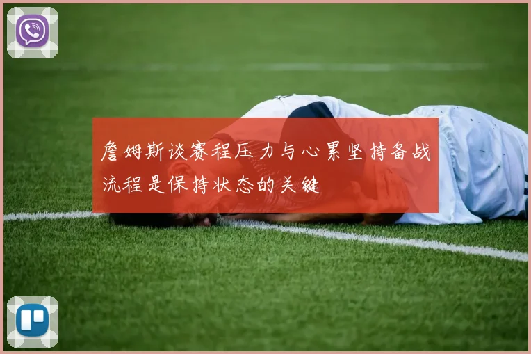 詹姆斯谈赛程压力与心累坚持备战流程是保持状态的关键