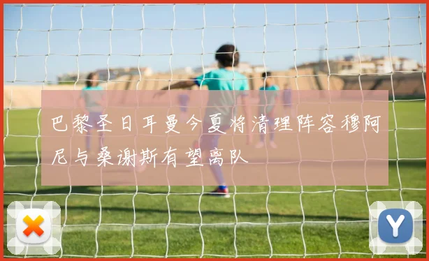巴黎圣日耳曼今夏将清理阵容穆阿尼与桑谢斯有望离队