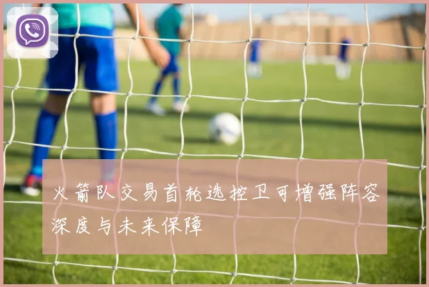火箭队交易首轮选控卫可增强阵容深度与未来保障
