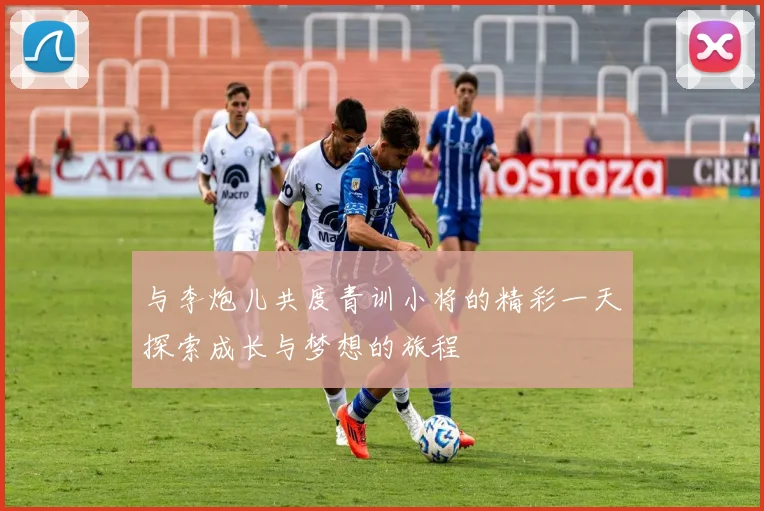 与李炮儿共度青训小将的精彩一天探索成长与梦想的旅程