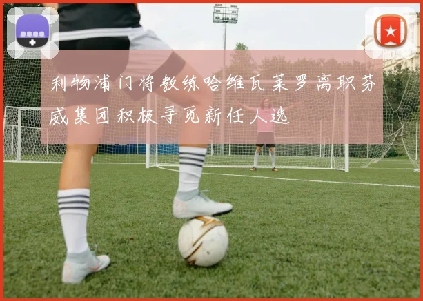 利物浦门将教练哈维瓦莱罗离职芬威集团积极寻觅新任人选