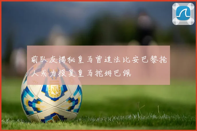 前队友揭秘皇马曾追法比安巴黎抢人或为报复皇马挖姆巴佩