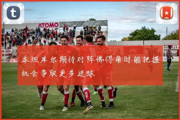 本坦库尔期待对阵佛得角时能把握机会争取更多进球