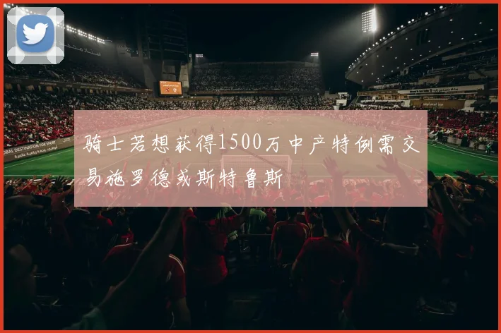 骑士若想获得1500万中产特例需交易施罗德或斯特鲁斯