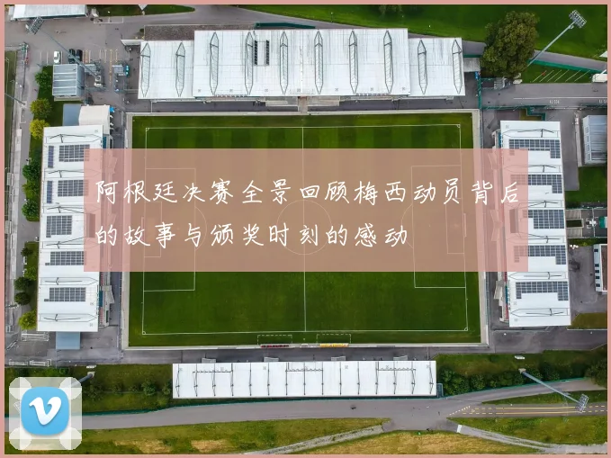 阿根廷决赛全景回顾梅西动员背后的故事与颁奖时刻的感动