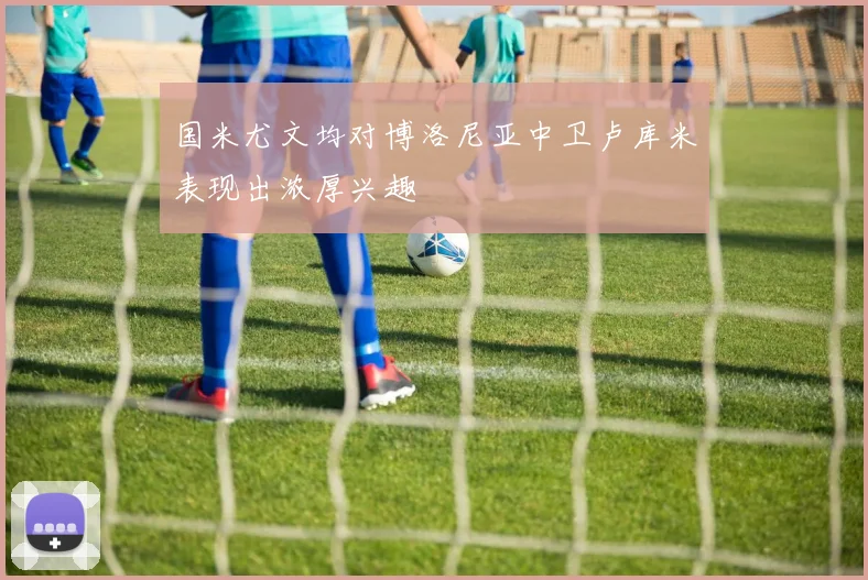 国米尤文均对博洛尼亚中卫卢库米表现出浓厚兴趣