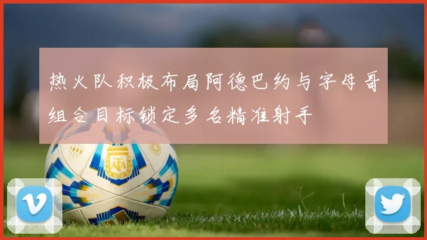 热火队积极布局阿德巴约与字母哥组合目标锁定多名精准射手