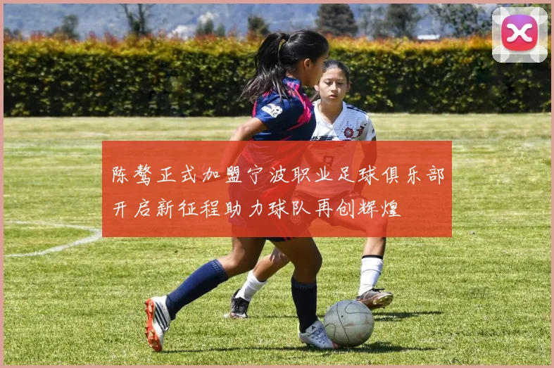 陈骜正式加盟宁波职业足球俱乐部开启新征程助力球队再创辉煌