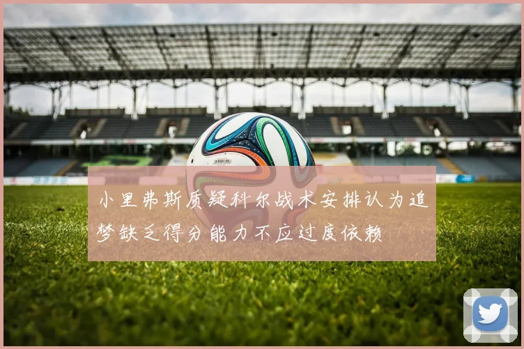 小里弗斯质疑科尔战术安排认为追梦缺乏得分能力不应过度依赖