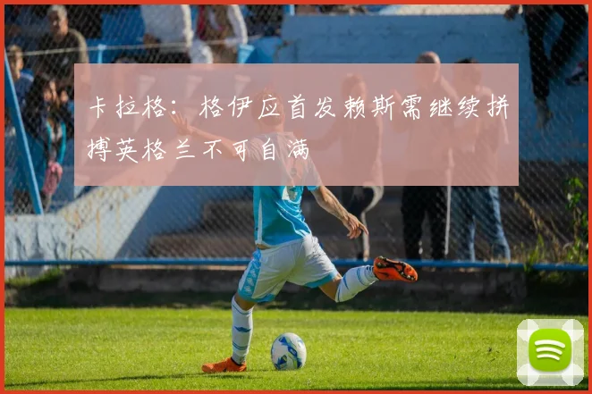 卡拉格：格伊应首发赖斯需继续拼搏英格兰不可自满