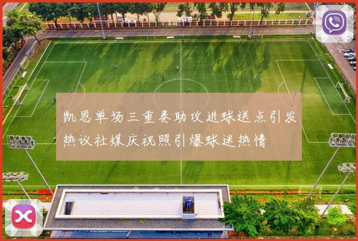 凯恩单场三重奏助攻进球送点引发热议社媒庆祝照引爆球迷热情