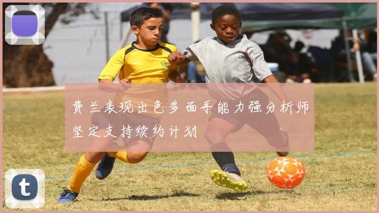 费兰表现出色多面手能力强分析师坚定支持续约计划