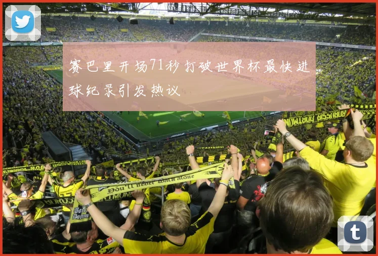 赛巴里开场71秒打破世界杯最快进球纪录引发热议