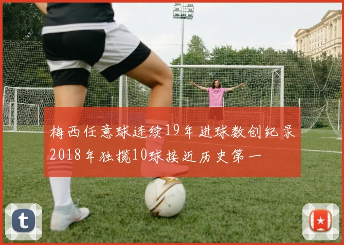 梅西任意球连续19年进球数创纪录2018年独揽10球接近历史第一