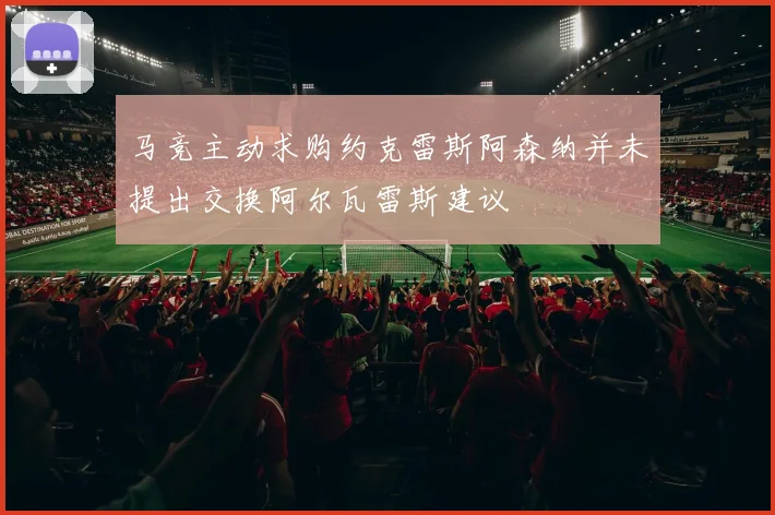 马竞主动求购约克雷斯阿森纳并未提出交换阿尔瓦雷斯建议