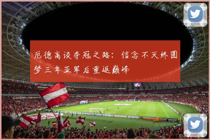 厄德高谈夺冠之路：信念不灭终圆梦三年亚军后重返巅峰