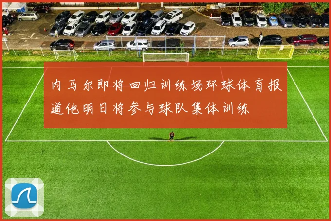 内马尔即将回归训练场环球体育报道他明日将参与球队集体训练