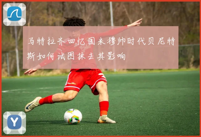 马特拉齐回忆国米穆帅时代贝尼特斯如何试图抹去其影响