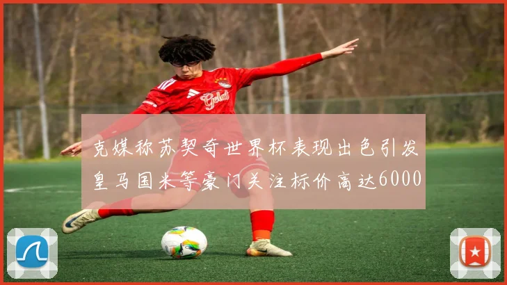 克媒称苏契奇世界杯表现出色引发皇马国米等豪门关注标价高达6000万欧