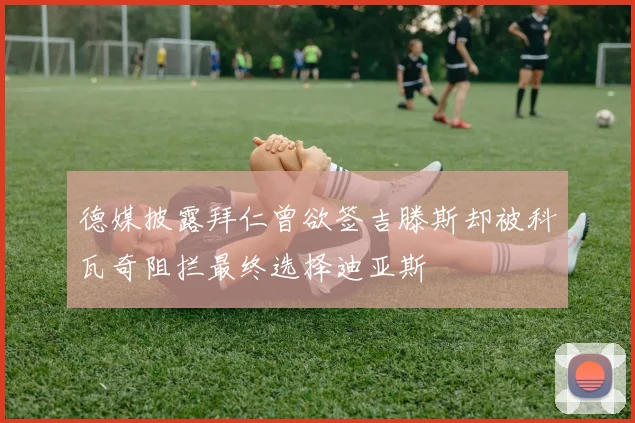 德媒披露拜仁曾欲签吉滕斯却被科瓦奇阻拦最终选择迪亚斯