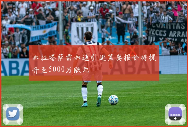 加拉塔萨雷加速引进莱奥报价将提升至5000万欧元