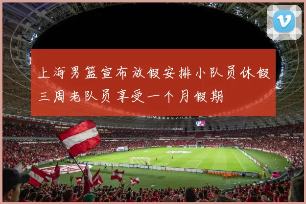 上海男篮宣布放假安排小队员休假三周老队员享受一个月假期