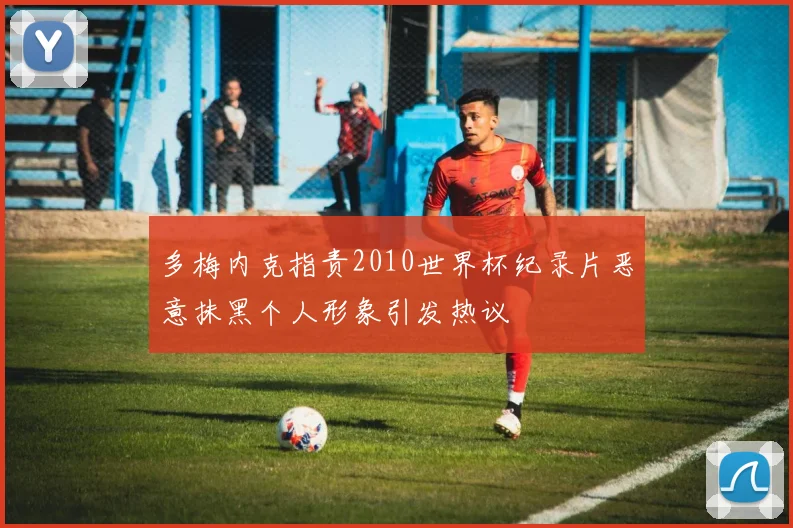 多梅内克指责2010世界杯纪录片恶意抹黑个人形象引发热议