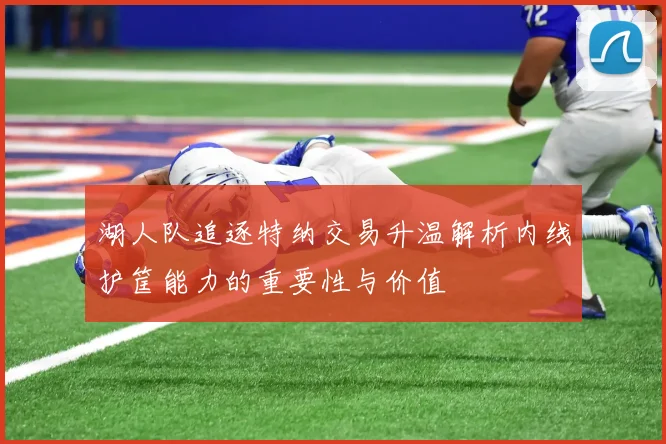 湖人队追逐特纳交易升温解析内线护筐能力的重要性与价值