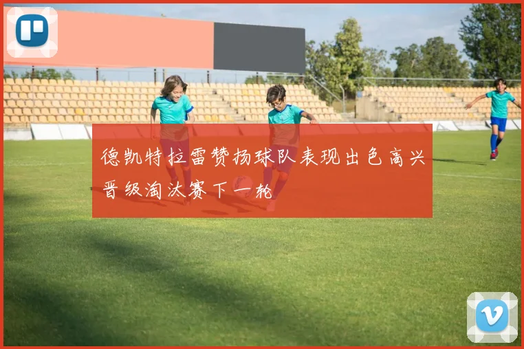 德凯特拉雷赞扬球队表现出色高兴晋级淘汰赛下一轮