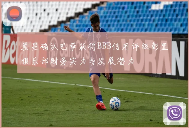 晨星确认巴萨获得BBB信用评级彰显俱乐部财务实力与发展潜力