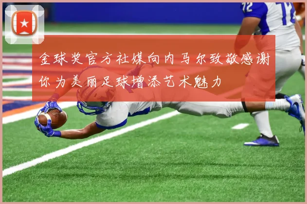 金球奖官方社媒向内马尔致敬感谢你为美丽足球增添艺术魅力