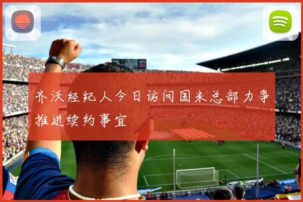 齐沃经纪人今日访问国米总部力争推进续约事宜