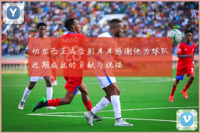 切尔西正式告别库库感谢他为球队近期成就的贡献与祝福