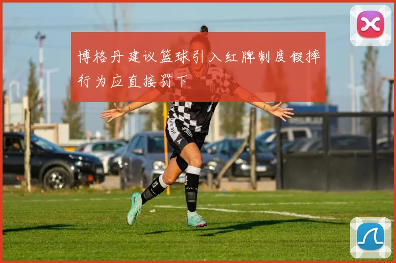 博格丹建议篮球引入红牌制度假摔行为应直接罚下