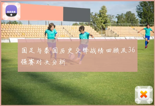 国足与泰国历史交锋战绩回顾及36强赛对决分析