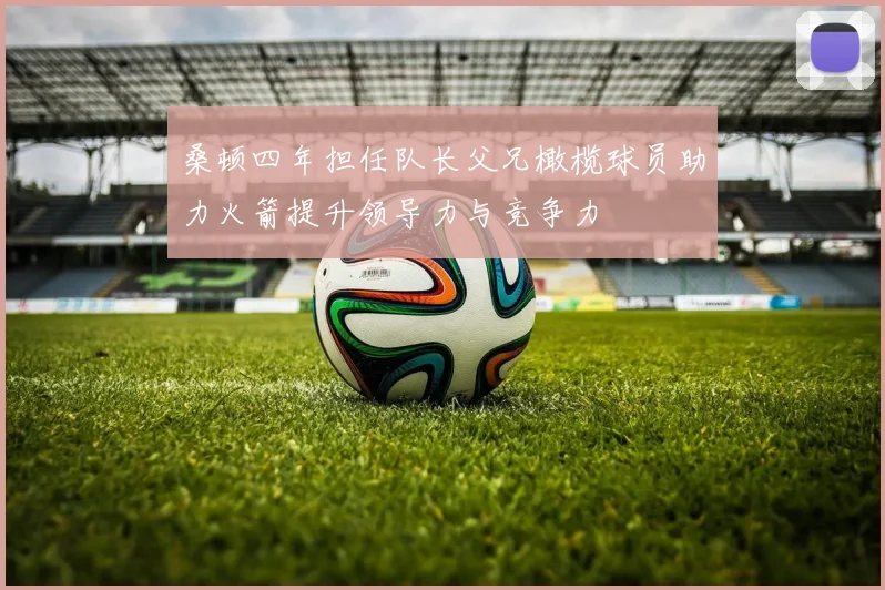 桑顿四年担任队长父兄橄榄球员助力火箭提升领导力与竞争力