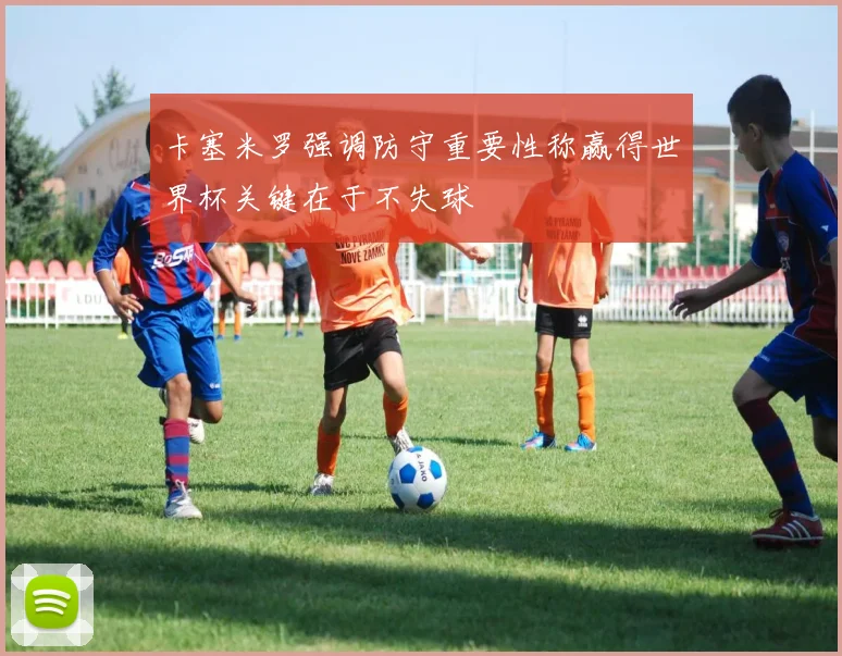 卡塞米罗强调防守重要性称赢得世界杯关键在于不失球